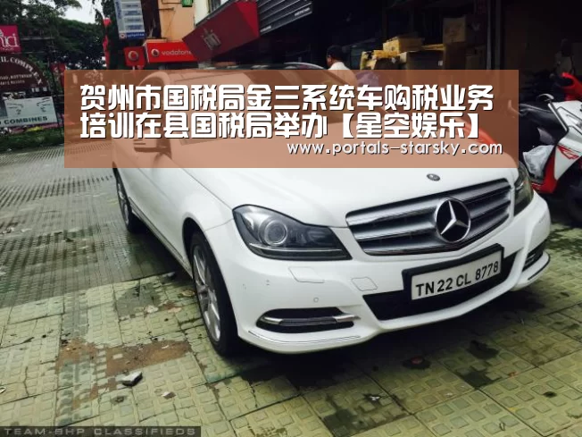 贺州市国税局金三系统车购税业务培训在县国税局举办【星空娱乐】(图2) 星空娱乐