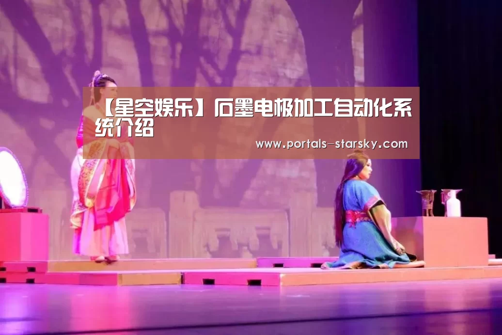 【星空娱乐】石墨电极加工自动化系统介绍(图2) 星空娱乐