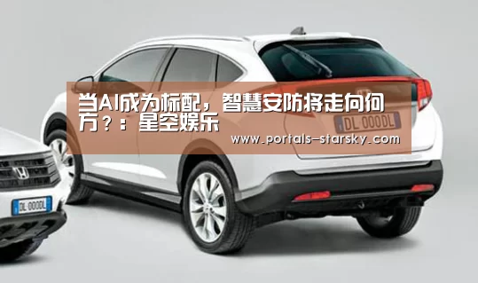 当AI成为标配,智慧安防将走向何方?:星空娱乐(图2) 星空娱乐