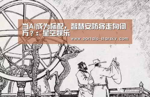 当AI成为标配,智慧安防将走向何方?:星空娱乐(图1) 星空娱乐
